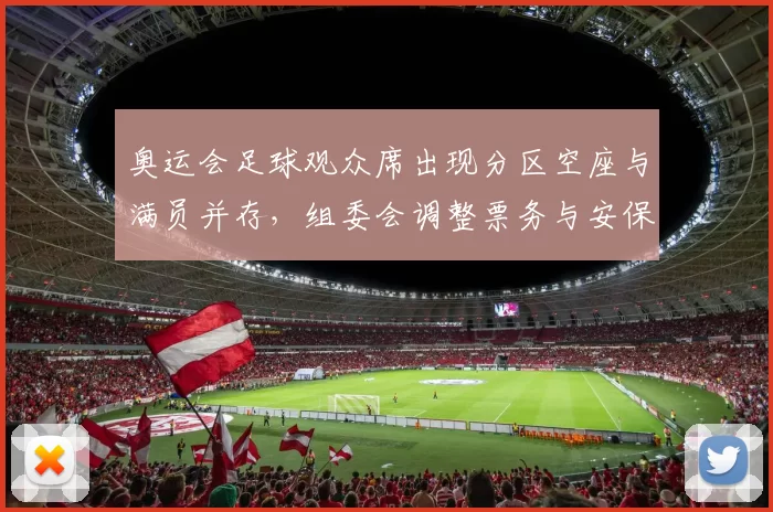 奥运会足球观众席出现分区空座与满员并存，组委会调整票务与安保措施