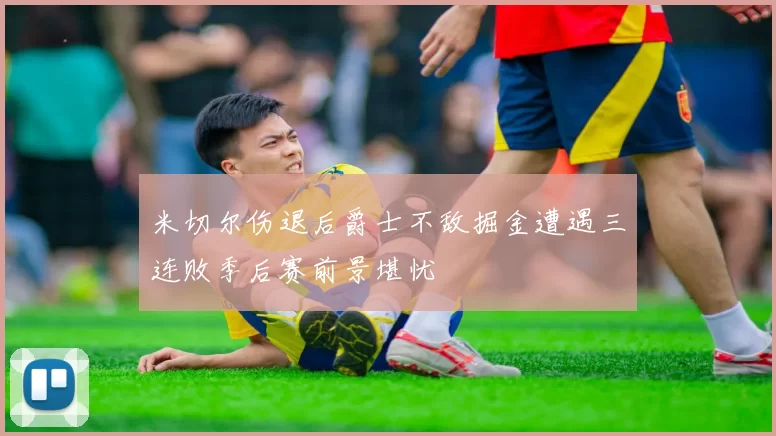 米切尔伤退后爵士不敌掘金遭遇三连败季后赛前景堪忧