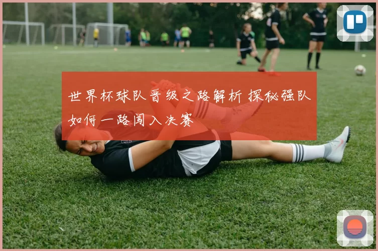 世界杯球队晋级之路解析 探秘强队如何一路闯入决赛