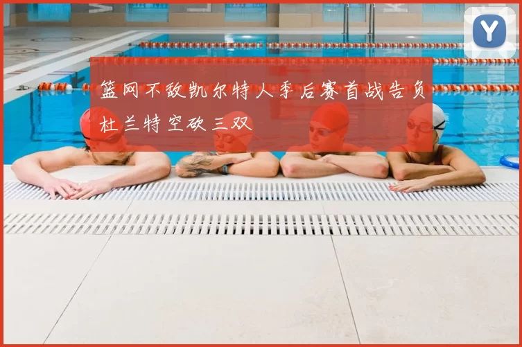 篮网不敌凯尔特人季后赛首战告负杜兰特空砍三双