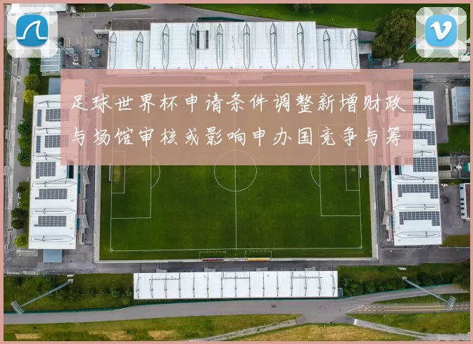 足球世界杯申请条件调整新增财政与场馆审核或影响申办国竞争与筹备成本