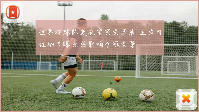 世界杯球队更衣室突发矛盾 主力内讧细节曝光或影响夺冠前景