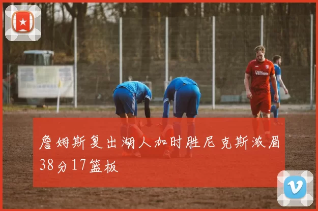 詹姆斯复出湖人加时胜尼克斯浓眉38分17篮板