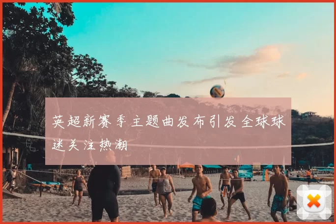 英超新赛季主题曲发布引发全球球迷关注热潮