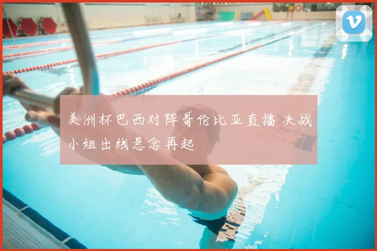 美洲杯巴西对阵哥伦比亚直播 决战小组出线悬念再起