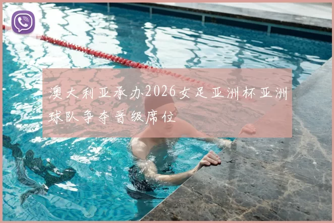 澳大利亚承办2026女足亚洲杯亚洲球队争夺晋级席位