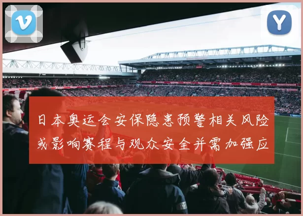 日本奥运会安保隐患预警相关风险或影响赛程与观众安全并需加强应急应对