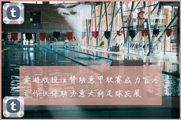 爱游戏投注赞助意甲联赛成为官方合作伙伴助力意大利足球发展