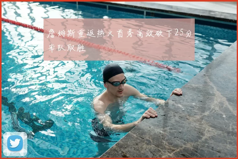 詹姆斯重返热火首秀高效砍下25分率队取胜