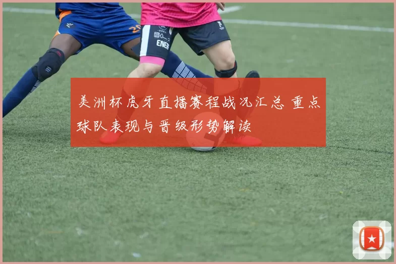 美洲杯虎牙直播赛程战况汇总 重点球队表现与晋级形势解读