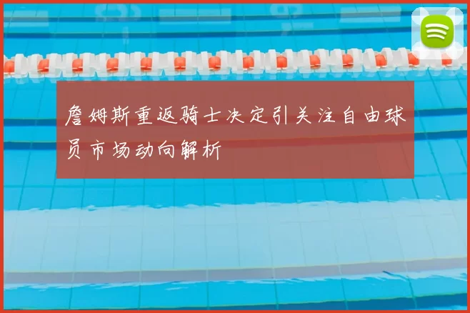 詹姆斯重返骑士决定引关注自由球员市场动向解析