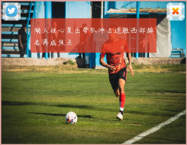 湖人核心复出带队冲击连胜西部排名再成焦点