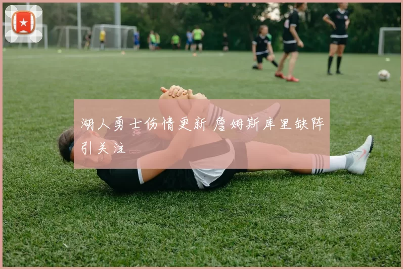 湖人勇士伤情更新 詹姆斯库里缺阵引关注