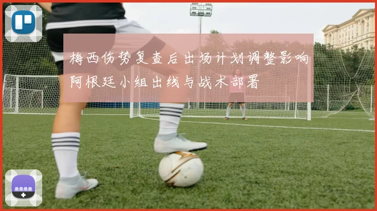 梅西伤势复查后出场计划调整影响阿根廷小组出线与战术部署