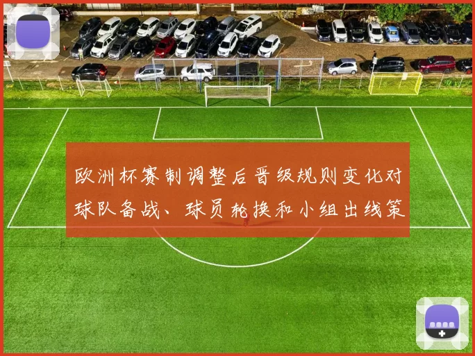 欧洲杯赛制调整后晋级规则变化对球队备战、球员轮换和小组出线策略影响