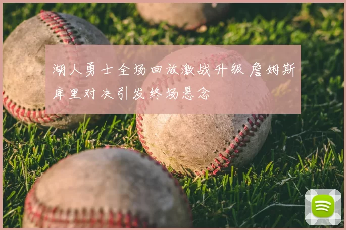 湖人勇士全场回放激战升级 詹姆斯库里对决引发终场悬念