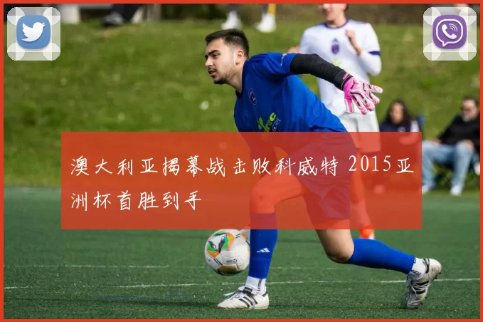 澳大利亚揭幕战击败科威特 2015亚洲杯首胜到手