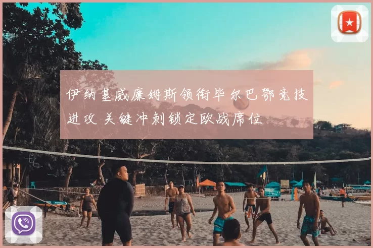 伊纳基威廉姆斯领衔毕尔巴鄂竞技进攻 关键冲刺锁定欧战席位