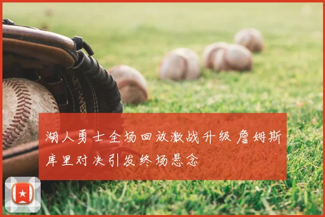 湖人勇士全场回放激战升级 詹姆斯库里对决引发终场悬念