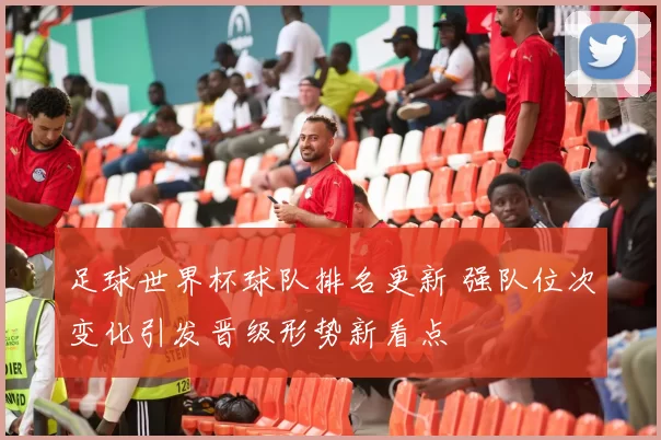 足球世界杯球队排名更新 强队位次变化引发晋级形势新看点