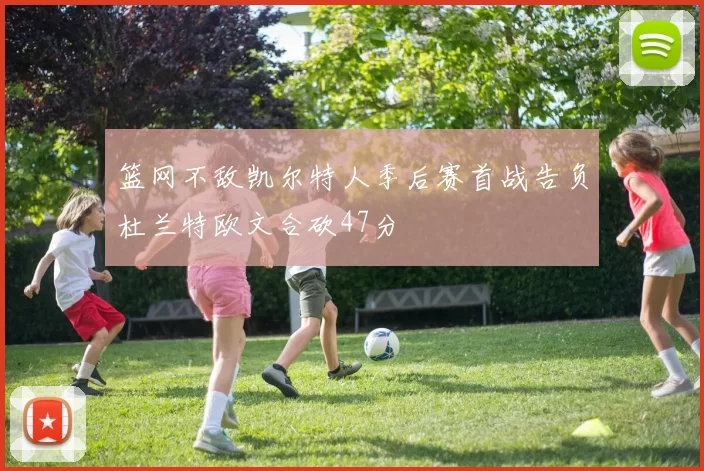 篮网不敌凯尔特人季后赛首战告负杜兰特欧文合砍47分