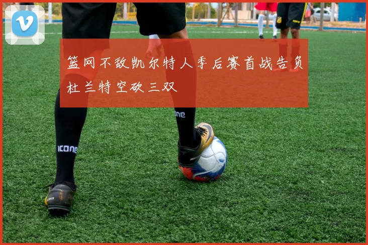 篮网不敌凯尔特人季后赛首战告负杜兰特空砍三双