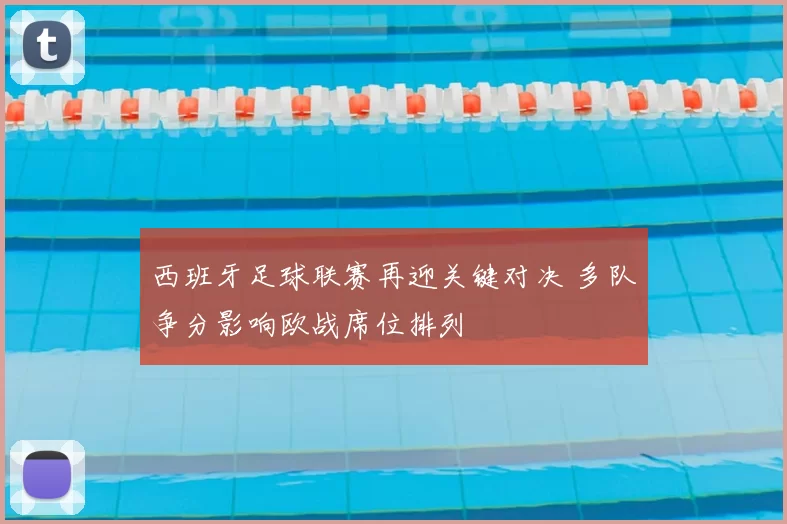 西班牙足球联赛再迎关键对决 多队争分影响欧战席位排列