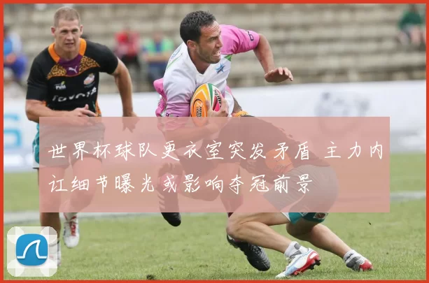 世界杯球队更衣室突发矛盾 主力内讧细节曝光或影响夺冠前景