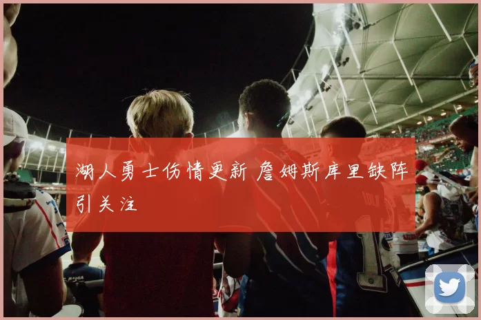 湖人勇士伤情更新 詹姆斯库里缺阵引关注