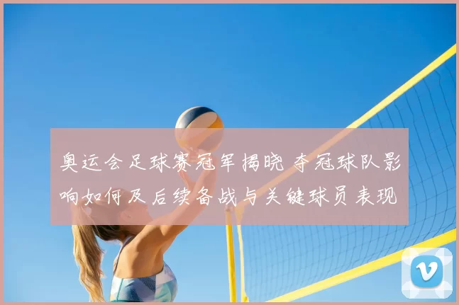 奥运会足球赛冠军揭晓 夺冠球队影响如何及后续备战与关键球员表现解读