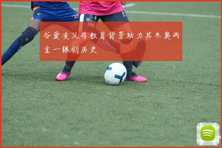 谷爱凌父母教育背景助力其冬奥两金一银创历史