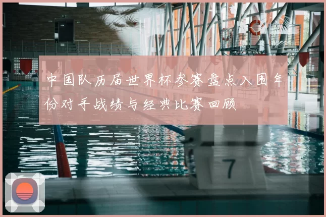 中国队历届世界杯参赛盘点入围年份对手战绩与经典比赛回顾