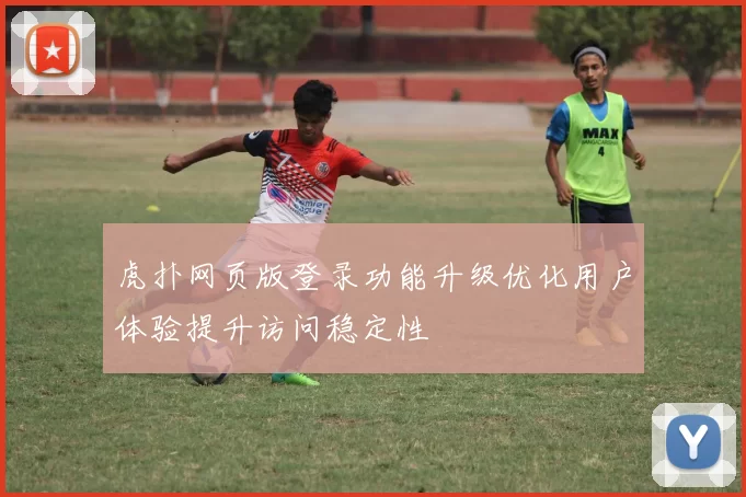 虎扑网页版登录功能升级优化用户体验提升访问稳定性