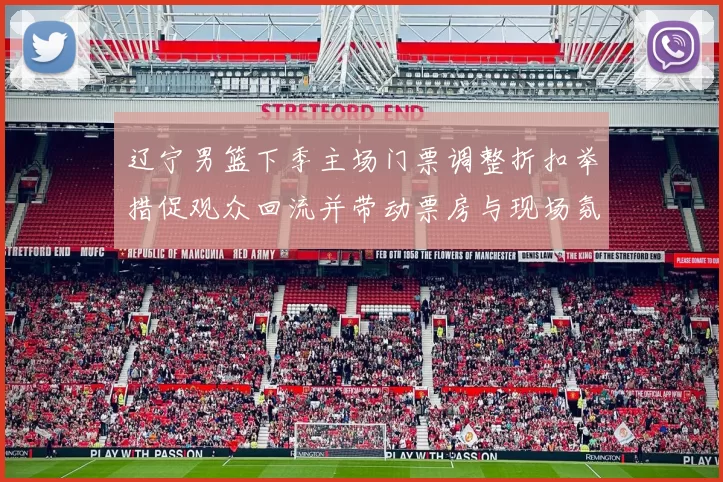 辽宁男篮下季主场门票调整折扣举措促观众回流并带动票房与现场氛围改善