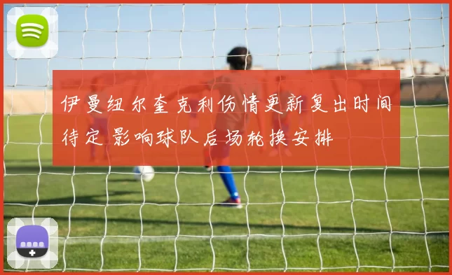 伊曼纽尔奎克利伤情更新复出时间待定 影响球队后场轮换安排