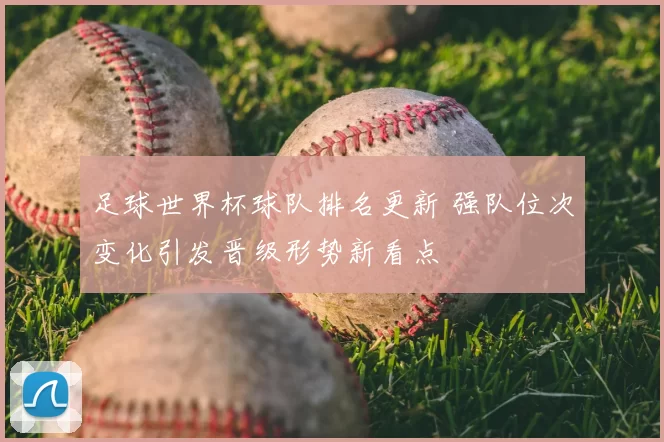 足球世界杯球队排名更新 强队位次变化引发晋级形势新看点