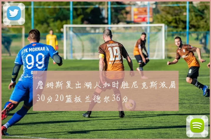 詹姆斯复出湖人加时胜尼克斯浓眉30分20篮板兰德尔36分