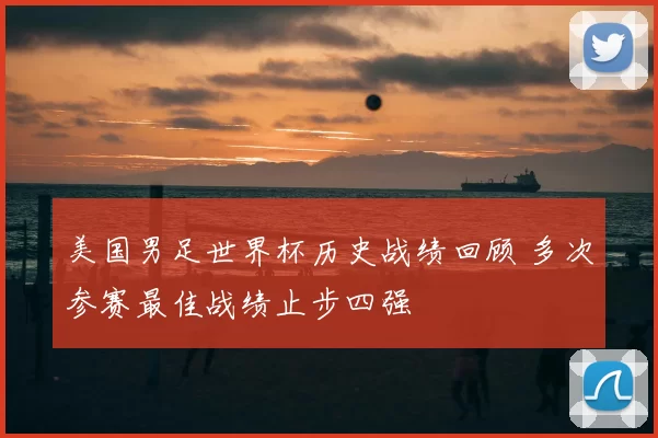 美国男足世界杯历史战绩回顾 多次参赛最佳战绩止步四强