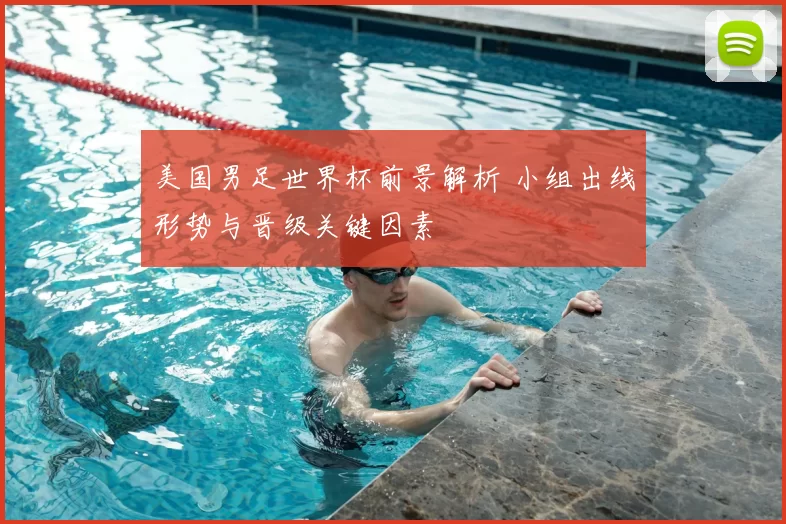 美国男足世界杯前景解析 小组出线形势与晋级关键因素