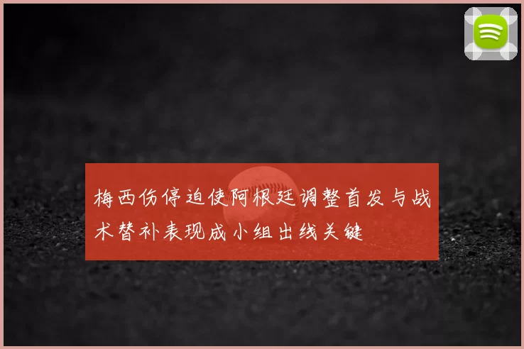 梅西伤停迫使阿根廷调整首发与战术替补表现成小组出线关键