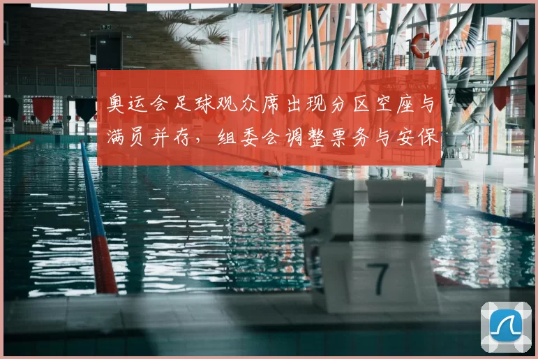 奥运会足球观众席出现分区空座与满员并存，组委会调整票务与安保措施