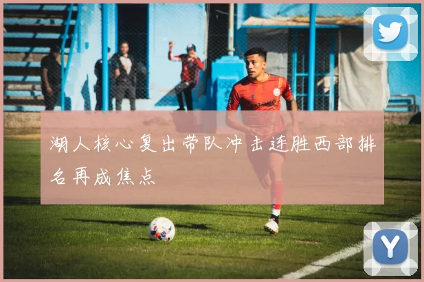 湖人核心复出带队冲击连胜西部排名再成焦点