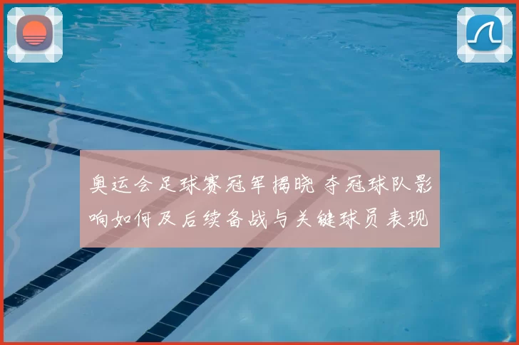 奥运会足球赛冠军揭晓 夺冠球队影响如何及后续备战与关键球员表现解读