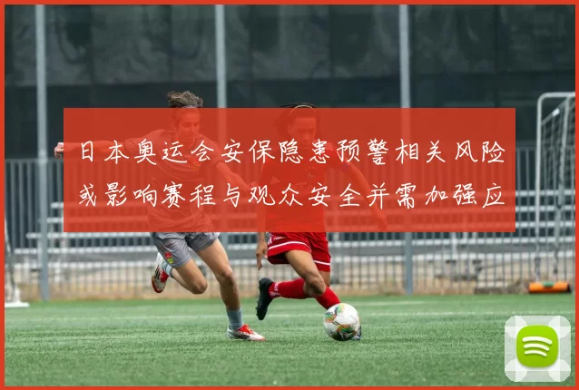 日本奥运会安保隐患预警相关风险或影响赛程与观众安全并需加强应急应对
