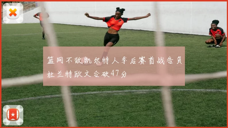 篮网不敌凯尔特人季后赛首战告负杜兰特欧文合砍47分