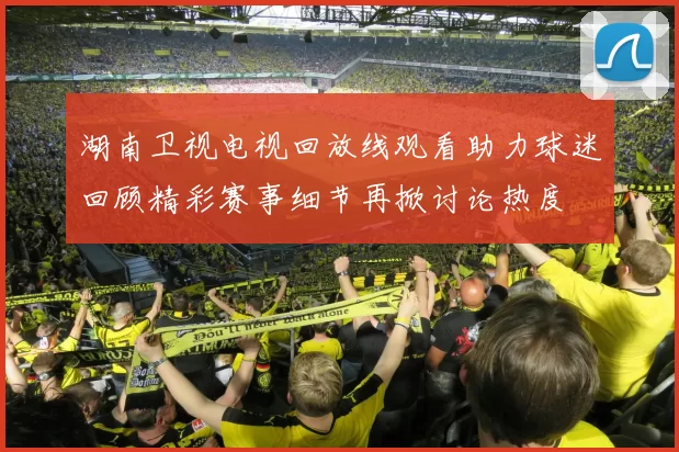 湖南卫视电视回放线观看助力球迷回顾精彩赛事细节再掀讨论热度