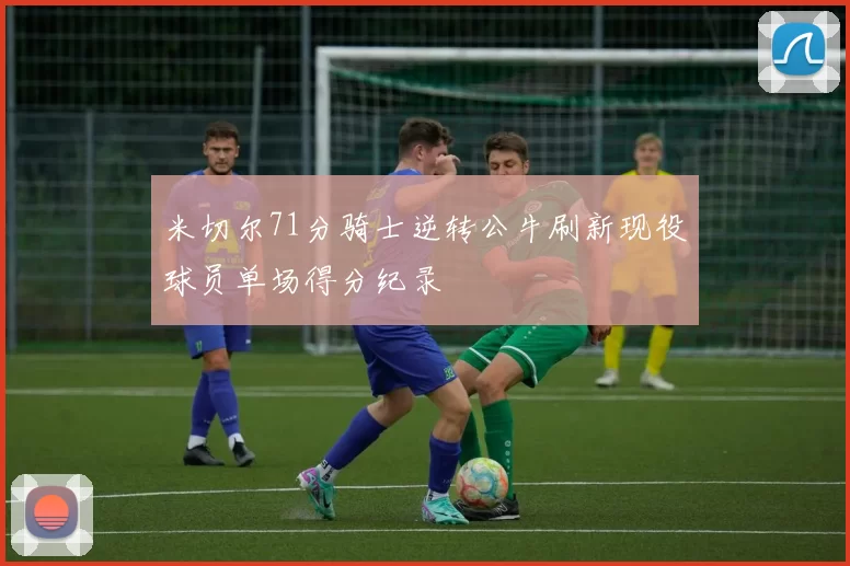 米切尔71分骑士逆转公牛刷新现役球员单场得分纪录