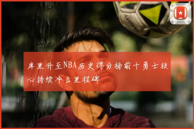 库里升至NBA历史得分榜前十勇士核心持续冲击里程碑