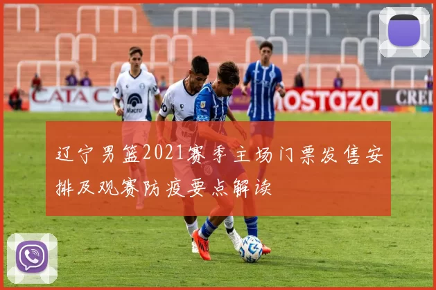 辽宁男篮2021赛季主场门票发售安排及观赛防疫要点解读