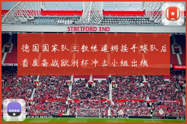 德国国家队主教练道姆接手球队后首度备战欧洲杯冲击小组出线